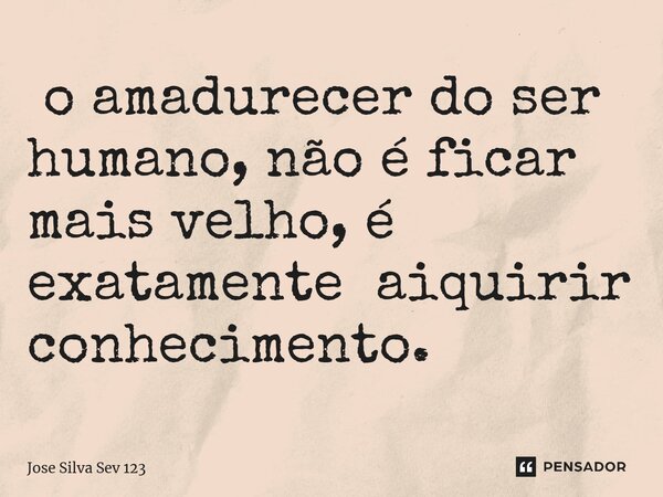 ⁠ o amadurecer do ser humano, não é ficar mais velho, é exatamente aiquirir conhecimento.... Frase de Jose Silva Sev 123.