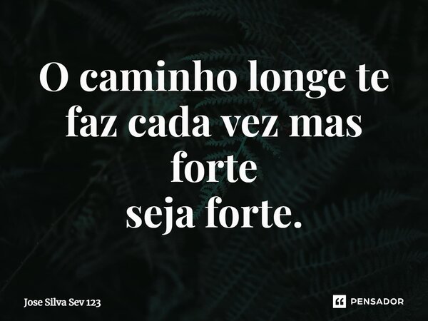 ⁠O caminho longe te faz cada vez mas forte seja forte.... Frase de Jose Silva Sev 123.
