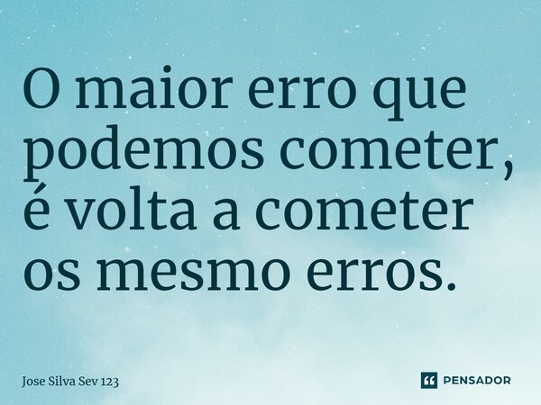 ⁠O maior erro que podemos cometer, é volta a cometer os mesmo erros.... Frase de Jose Silva Sev 123.