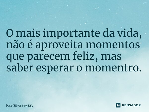 ⁠O mais importante da vida, não é aproveita momentos que parecem feliz, mas saber esperar o momentro.... Frase de Jose Silva Sev 123.