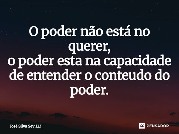 ⁠O poder não está no querer, o poder esta na capacidade de entender o conteudo do poder.... Frase de Jose Silva Sev 123.