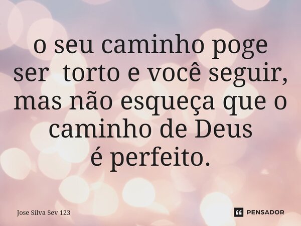 ⁠o seu caminho poge ser torto e você seguir, mas não esqueça que o caminho de Deus é perfeito.... Frase de Jose Silva Sev 123.