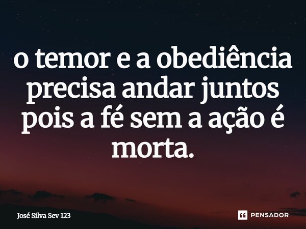 ⁠o temor e a obediência precisa andar juntos pois a fé sem a ação é morta.... Frase de Jose Silva Sev 123.