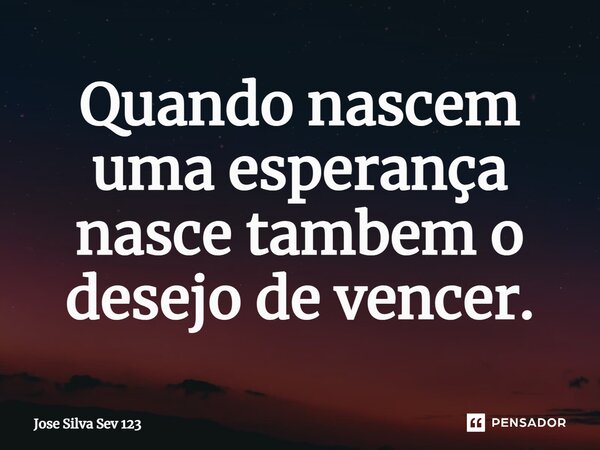⁠Quando nascem uma esperança nasce tambem o desejo de vencer.... Frase de Jose Silva Sev 123.