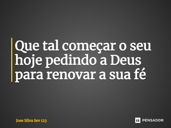 ⁠Que tal começar o seu hoje pedindo a Deus para renovar a sua fé... Frase de Jose Silva Sev 123.