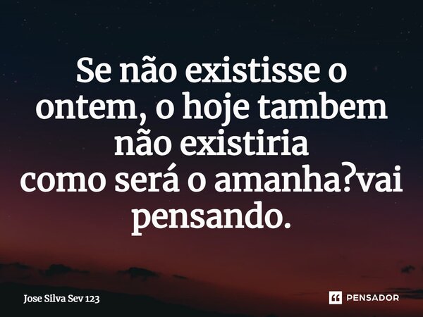 ⁠Se não existisse o ontem, o hoje tambem não existiria como será o amanha?vai pensando.... Frase de Jose Silva Sev 123.