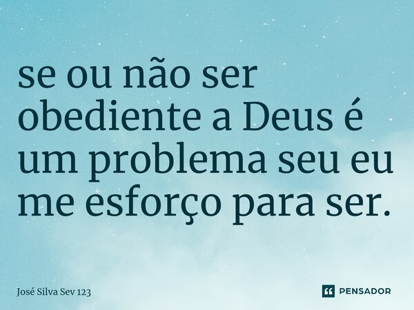 ⁠se ou não ser obediente a Deus é um problema seu eu me esforço para ser.... Frase de Jose Silva Sev 123.