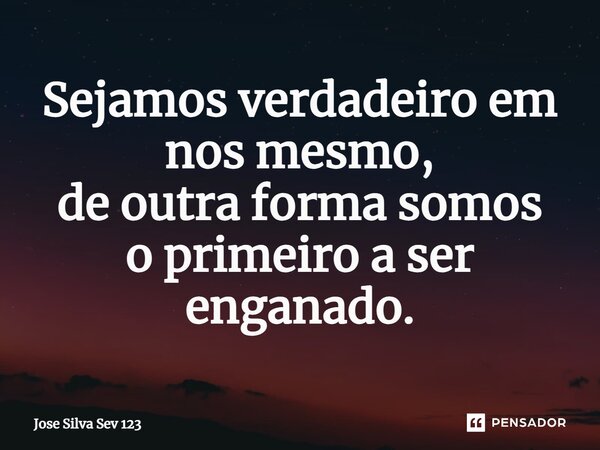 ⁠Sejamos verdadeiro em nos mesmo, de outra forma somos o primeiro a ser enganado.... Frase de Jose Silva Sev 123.