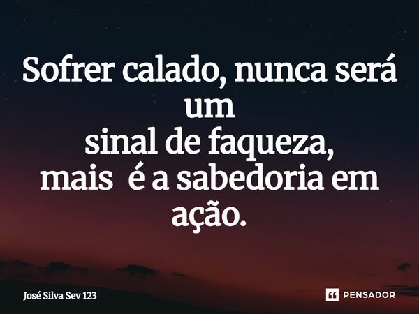 ⁠Sofrer calado, nunca será um sinal de faqueza, mais é a sabedoria em ação.... Frase de Jose Silva Sev 123.