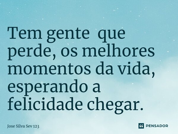 ⁠Tem gente que perde, os melhores momentos da vida, esperando a felicidade chegar.... Frase de Jose Silva Sev 123.