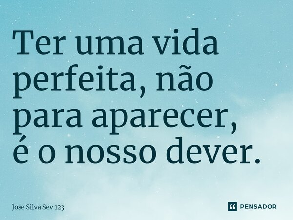 ⁠Ter uma vida perfeita, não para aparecer, é o nosso dever.... Frase de Jose Silva Sev 123.