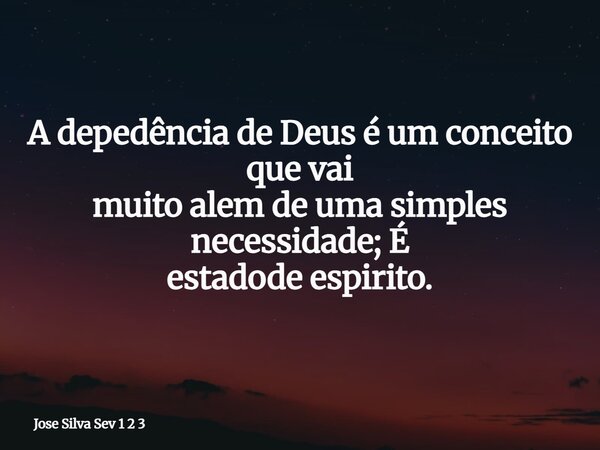 A depedência de Deus é um conceito que vai muito alem de uma simples necessidade; É estadode espirito.... Frase de Jose Silva Sev 1 2 3.