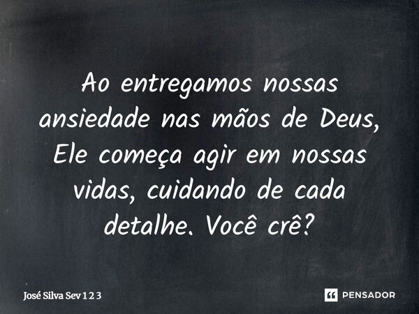 Ao entregamos nossas ansiedade nas mãos de Deus, Ele começa agir em nossas vidas, cuidando de cada detalhe. Você crê?... Frase de Jose Silva Sev 1 2 3.