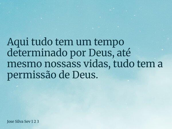 Aqui tudo tem um tempo determinado por Deus, até mesmo nossass vidas, tudo tem a permissão de Deus.... Frase de Jose Silva Sev 1 2 3.
