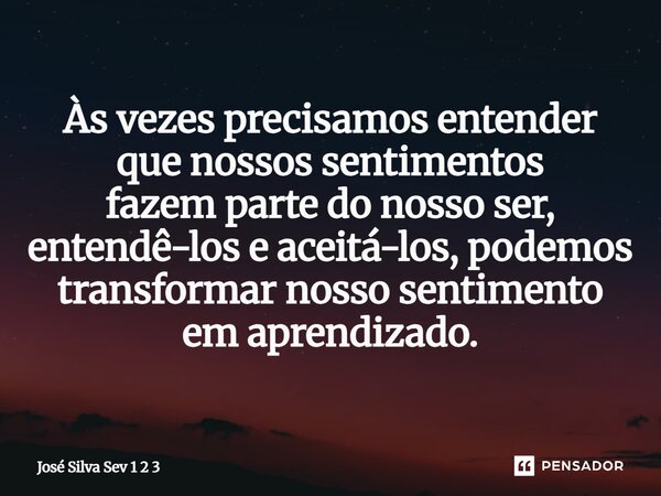 ⁠As vezes precisamos entender, que nossos sentimentos faz parte do nosso ser, entender e o aceita lo, podemos transformar nosso sentimento em aprendizado.... Frase de José Silva Sev 1 2 3.