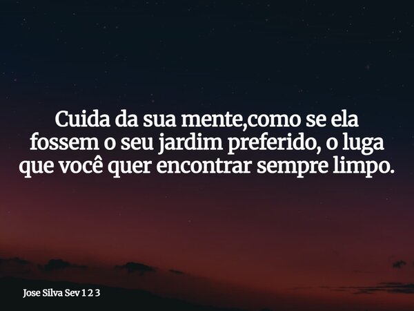 Cuida da sua mente,como se ela fossem o seu jardim preferido, o luga que você quer encontrar sempre limpo.... Frase de Jose Silva Sev 1 2 3.