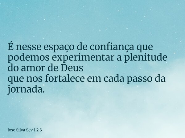 É nesse espaço de confiança que podemos experimentar a plenitude do amor de Deus que nos fortalece em cada passo da jornada.... Frase de Jose Silva Sev 1 2 3.