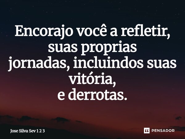⁠Encorajo você a refletir, suas proprias jornadas, incluindos suas vitória, e derrotas.... Frase de José Silva Sev 1 2 3.