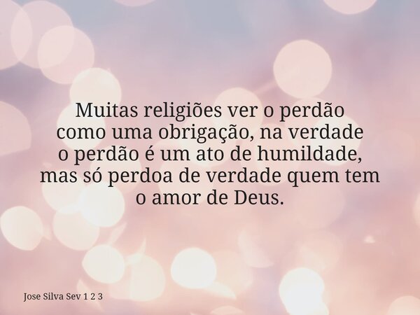 Muitas religiões ver o perdão como uma obrigação, na verdade o perdão é um ato de humildade, mas só perdoa de verdade quem tem o amor de Deus.... Frase de Jose Silva Sev 1 2 3.