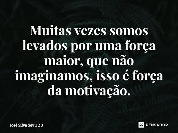 Muitas vezes somos levados por uma força maior, que não imaginamos, isso é força da motivação.... Frase de Jose Silva Sev 1 2 3.