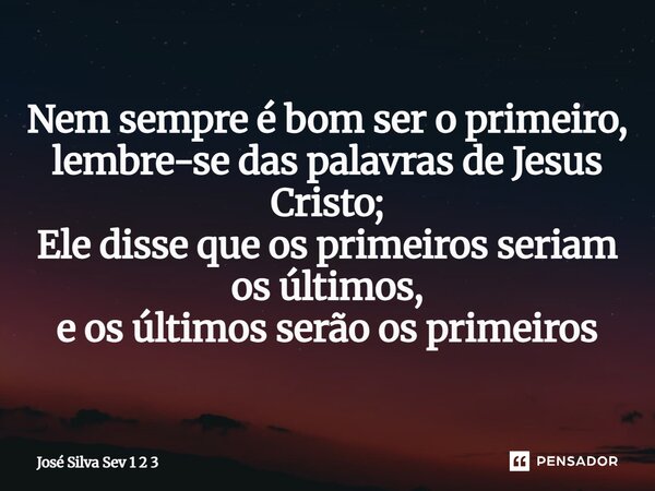 ⁠Nem sempre é bom ser o primeiro, lembre-se das palavras de Jesus Cristo; Ele disse que os primeiros seriam os últimos, e os últimos serão os primeiros... Frase de José Silva Sev 1 2 3.