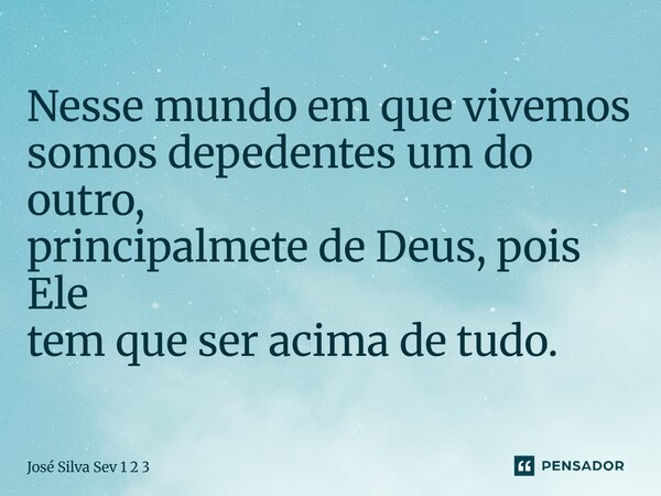 Nesse mundo em que vivemos somos depedentes um do outro, principalmete de Deus, pois Ele tem que ser acima de tudo.... Frase de Jose Silva Sev 1 2 3.