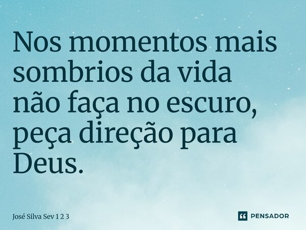 Nos momentos mais sombrios da vida não faça no escuro, peça direção para Deus.... Frase de Jose Silva Sev 1 2 3.