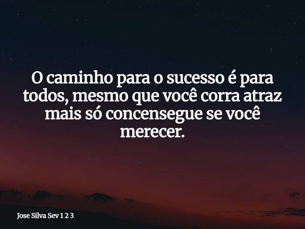 O caminho para o sucesso é para todos, mesmo que você corra atraz mais só concensegue se você merecer.... Frase de Jose Silva Sev 1 2 3.
