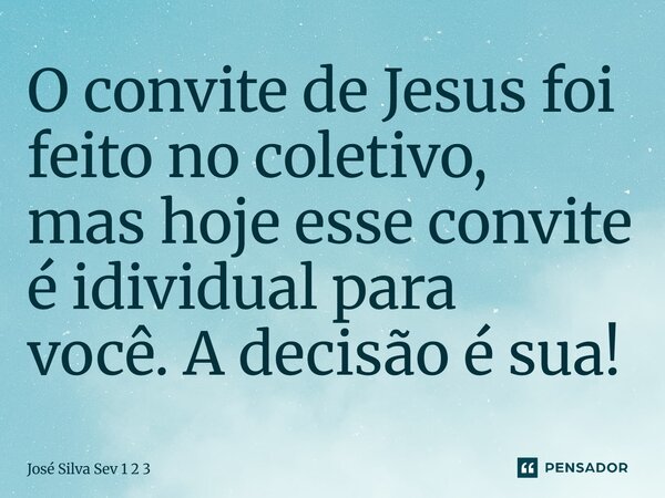 O convite de Jesus foi feito no coletivo, mas hoje esse convite é idividual para você. A decisão é sua!... Frase de Jose Silva Sev 1 2 3.