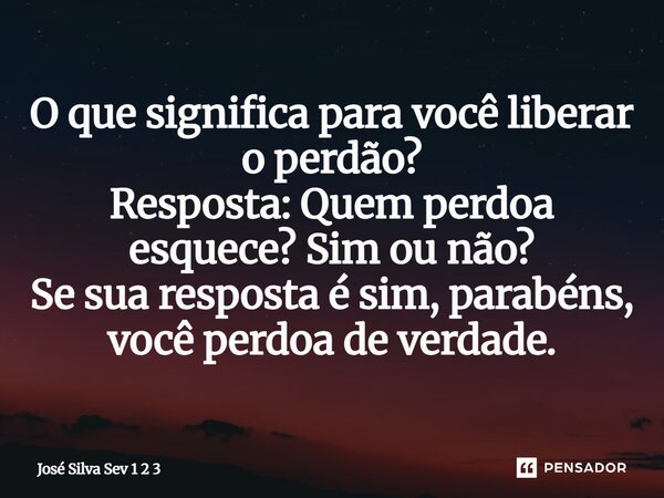 O que significa para você liberar o perdão? Resposta: Quem perdoa esquece? Sim ou não? Se sua resposta é sim, parabéns, você perdoa de verdade.... Frase de Jose Silva Sev 1 2 3.