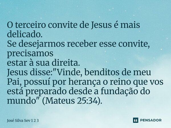 O terceiro convite de Jesus é mais delicado. Se desejarmos receber esse convite, precisamos estar à sua direita. Jesus disse: "Vinde, benditos de meu Pai, ... Frase de Jose Silva Sev 1 2 3.