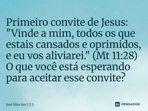 Primeiro convite de Jesus: "Vinde a mim, todos os que estais cansados e oprimidos, e eu vos aliviarei." (Mt 11:28) O que você está esperando para acei... Frase de Jose Silva Sev 1 2 3.