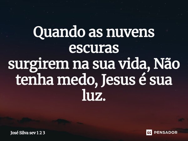 ⁠Quando as nuvens escuras surgirem na sua vida, Não tenha medo, Jesus é sua luz.... Frase de José Silva Sev 1 2 3.