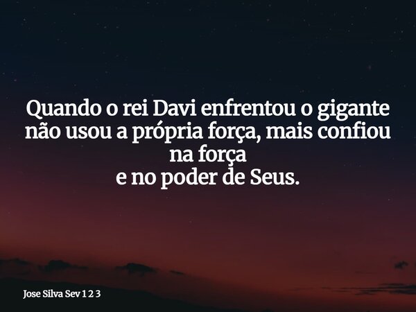 Quando o rei Davi enfrentou o gigante não usou a própria força, mais confiou na força e no poder de Seus.... Frase de Jose Silva Sev 1 2 3.