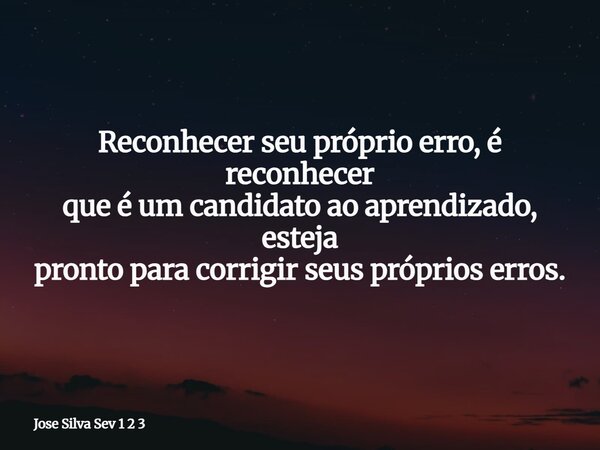Reconhecer seu próprio erro, é reconhecer que é um candidato ao aprendizado, esteja pronto para corrigir seus próprios erros.... Frase de Jose Silva Sev 1 2 3.