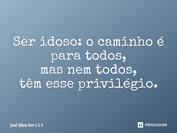 Ser idoso: o caminho é para todos, mas nem todos, têm esse privilégio.... Frase de José Silva Sev 1 2 3.