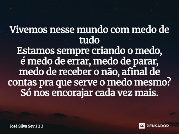 Vivemos nesse mundo com medo de tudo Estamos sempre criando o medo, é medo de errar, medo de parar, medo de receber o não, afinal de contas pra que serve o medo... Frase de Jose Silva Sev 1 2 3.