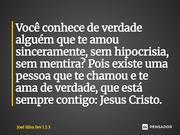 Você conhece de verdade alguém que te amou sinceramente, sem hipocrisia, sem mentira? Pois existe uma pessoa que te chamou e te ama de verdade, que está sempre ... Frase de Jose Silva Sev 1 2 3.