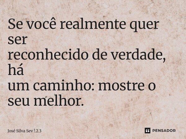 ⁠Se você realmente quer ser reconhecido de verdade, há um caminho: mostre o seu melhor.... Frase de José Silva Sev !.2.3.