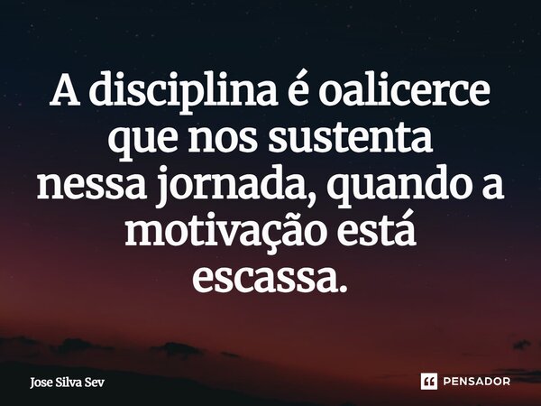 ⁠A disciplina é oalicerce que nos sustenta nessa jornada, quando a motivação está escassa.... Frase de Jose Silva Sev.