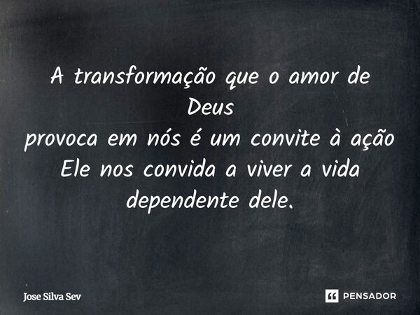 A transformação que o amor de Deus provoca em nós é um convite à ação Ele nos convida a viver a vida dependente dele.... Frase de José Silva Sev.