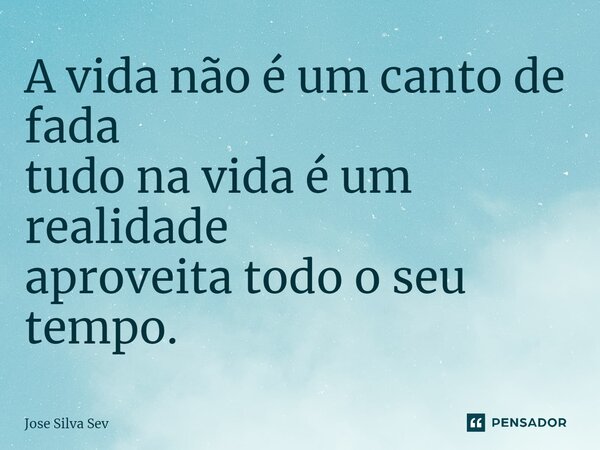⁠A vida não é um canto de fada tudo na vida é um realidade aproveita todo o seu tempo.... Frase de Jose Silva Sev.