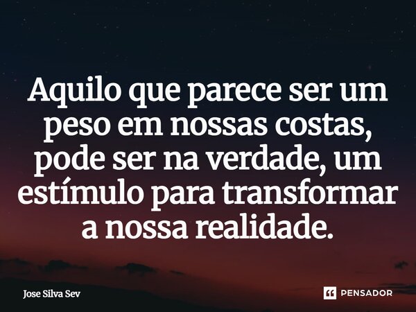 ⁠Aquilo que parece ser um peso em nossas costas, pode ser na verdade, um estímulo para transformar a nossa realidade.... Frase de Jose Silva Sev.