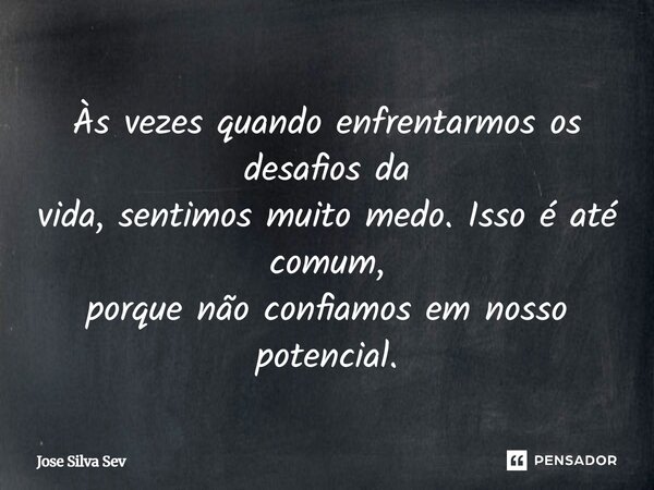 Às vezes quando enfrentarmos os desafios da vida, sentimos muito medo. Isso é até comum, porque não confiamos em nosso potencial.... Frase de José Silva Sev.