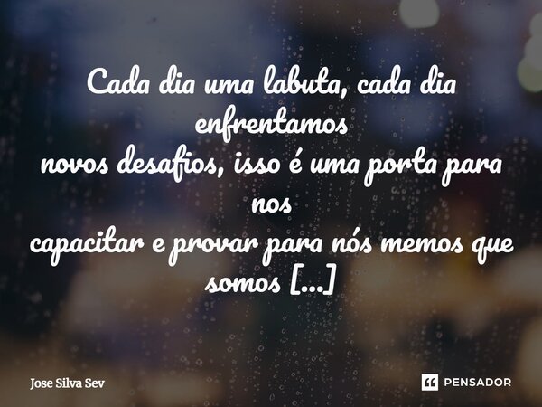 Cada dia uma labuta, cada dia enfrentamos novos desafios, isso é uma porta para nos capacitar e provar para nós mesmos que somos capazes.... Frase de José Silva Sev.