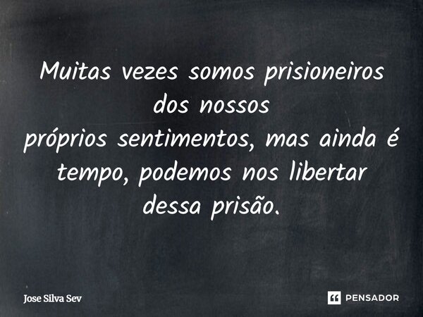 ⁠Muitas vezes somos prisioneiros dos nossos próprios sentimentos, mas ainda é tempo, podemos nos libertar dessa prisão.... Frase de José Silva Sev.