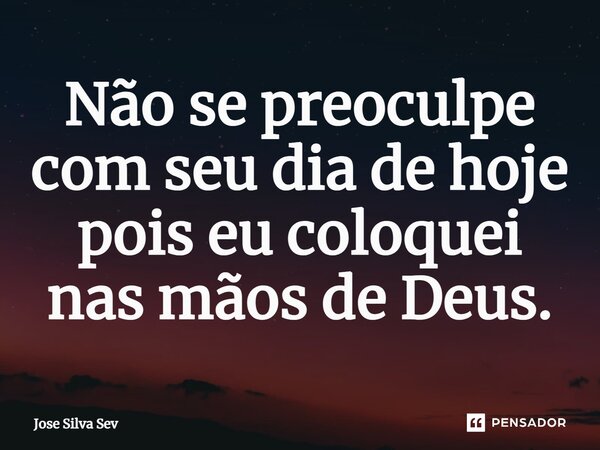 ⁠Não se preoculpe com seu dia de hoje pois eu coloquei nas mãos de Deus.... Frase de Jose Silva Sev.