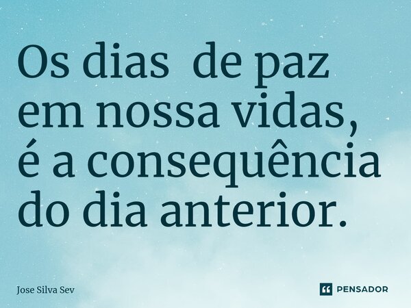 ⁠Os dias de paz em nossa vidas, é a consequência do dia anterior.... Frase de Jose Silva Sev.