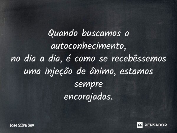 Quando buscamos o autoconhecimento, no dia a dia, é como se recebêssemos uma injeção de ânimo, estamos sempre encorajados.... Frase de José Silva Sev.