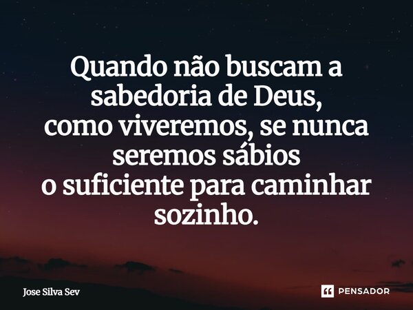 ⁠Quando não buscam a sabedoria de Deus, como viveremos, se nunca seremos sábios o suficiente para caminhar sozinho.... Frase de Jose Silva Sev.